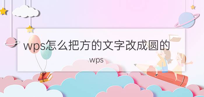 wps怎么把方的文字改成圆的 wps  word 怎样做圆章？